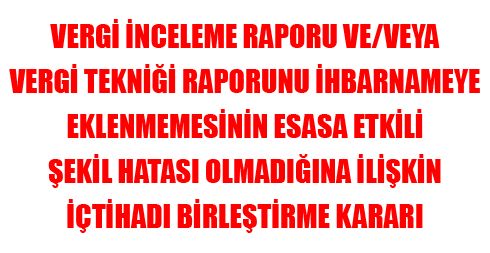 Vergi İnceleme Raporu ve/veya Vergi Tekniği Raporunu İhbarnameye Eklenmemesinin Esasa Etkili Şekil Hatası Olmadığına İlişkin İçtihadı Birleştirme Kararı