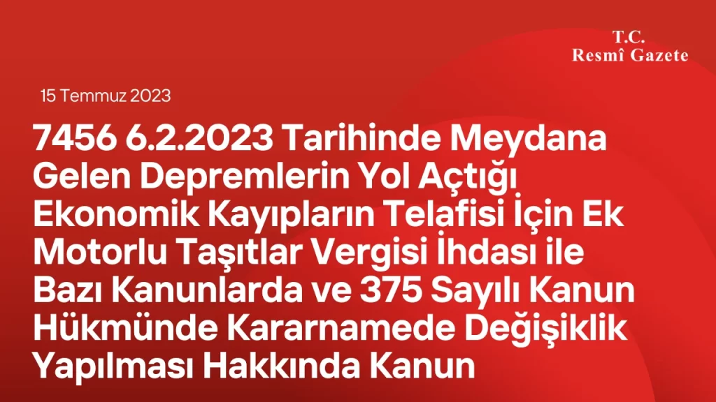 7456 6.2.2023 Tarihinde Meydana Gelen Depremlerin Yol Açtığı Ekonomik Kayıpların Telafisi İçin Ek Motorlu Taşıtlar Vergisi İhdası ile Bazı Kanunlarda ve 375 Sayılı Kanun Hükmünde Kararnamede Değişiklik Yapılması Hakkında Kanun