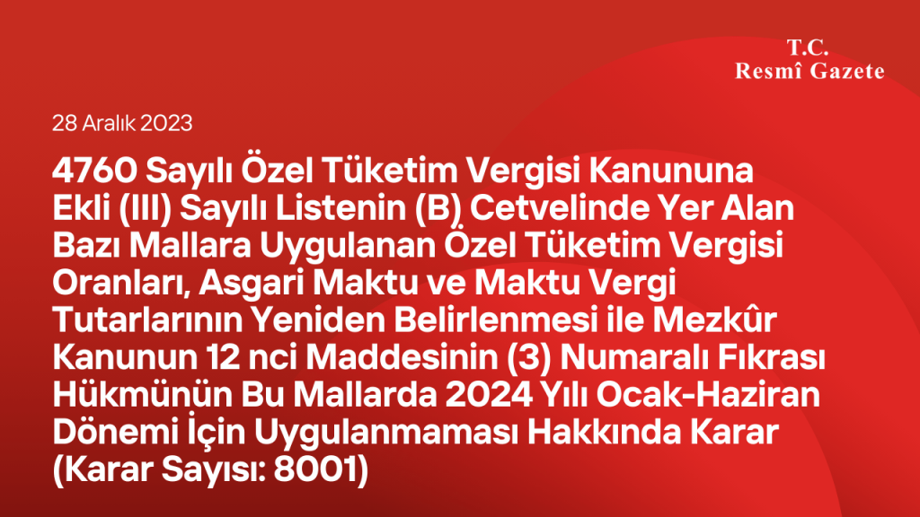 4760 Sayılı Özel Tüketim Vergisi Kanununa Ekli (III) Sayılı Listenin (B) Cetvelinde Yer Alan Bazı Mallara Uygulanan Özel Tüketim Vergisi Oranları, Asgari Maktu ve Maktu Vergi Tutarlarının Yeniden Belirlenmesi ile Mezkûr Kanunun 12 nci Maddesinin (3) Numaralı Fıkrası Hükmünün Bu Mallarda 2024 Yılı Ocak-Haziran Dönemi İçin Uygulanmaması Hakkında Karar (Karar Sayısı: 8001)