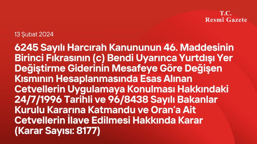 6245 Sayılı Harcırah Kanununun 46. Maddesinin Birinci Fıkrasının (c) Bendi Uyarınca Yurtdışı Yer Değiştirme Giderinin Mesafeye Göre Değişen Kısmının Hesaplanmasında Esas Alınan Cetvellerin Uygulamaya Konulması Hakkındaki 24/7/1996 Tarihli ve 96/8438 Sayılı Bakanlar Kurulu Kararına Katmandu ve Oran’a Ait Cetvellerin İlave Edilmesi Hakkında Karar (Karar Sayısı: 8177)