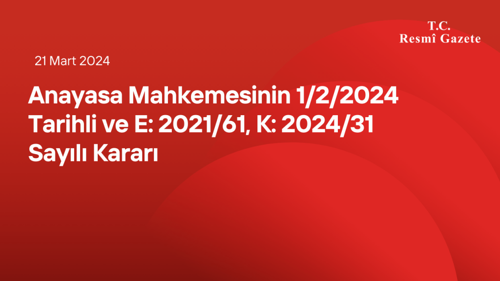 Anayasa Mahkemesinin 1/2/2024 Tarihli ve E: 2021/61, K: 2024/31 Sayılı Kararı