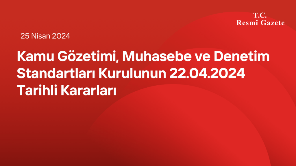 Kamu Gözetimi, Muhasebe ve Denetim Standartları Kurulunun 22.04.2024 Tarihli Kararları