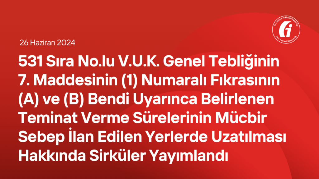 531 Sıra No.lu V.U.K. Genel Tebliğinin 7 nci Maddesinin (1) Numaralı Fıkrasının (A) ve (B) Bendi Uyarınca Belirlenen Teminat Verme Sürelerinin Mücbir Sebep İlan Edilen Yerlerde Uzatılması Hakkında Sirküler Yayımlandı
