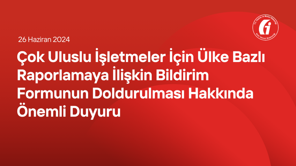 Çok Uluslu İşletmeler İçin Ülke Bazlı Raporlamaya İlişkin Bildirim Formunun Doldurulması Hakkında Önemli Duyuru