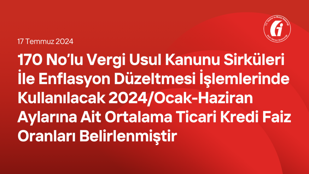 170 No’lu Vergi Usul Kanunu Sirküleri İle Enflasyon Düzeltmesi İşlemlerinde Kullanılacak 2024/Ocak-Haziran Aylarına Ait Ortalama Ticari Kredi Faiz Oranları Belirlenmiştir