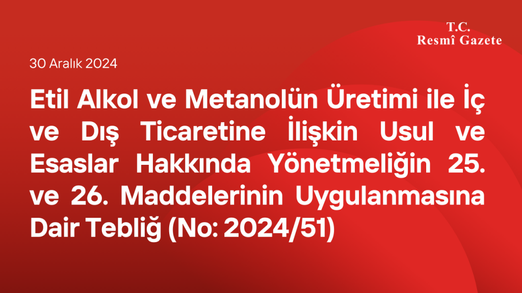 Etil Alkol ve Metanolün Üretimi ile İç ve Dış Ticaretine İlişkin Usul ve Esaslar Hakkında Yönetmeliğin 25 inci ve 26 ncı Maddelerinin Uygulanmasına Dair Tebliğ (No: 2024/51)